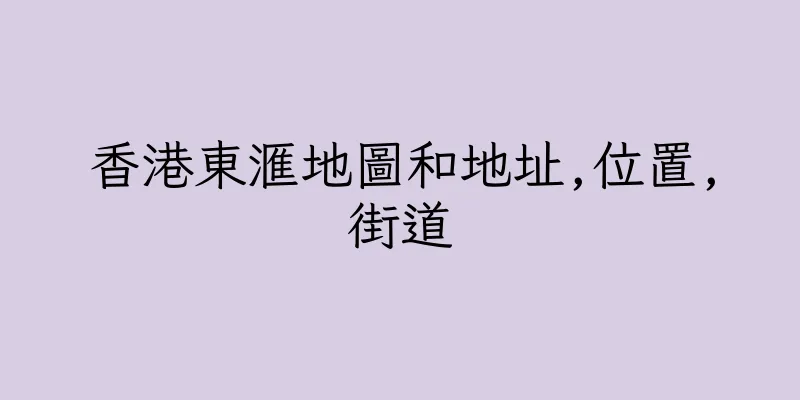 香港東滙地圖和地址,位置,街道