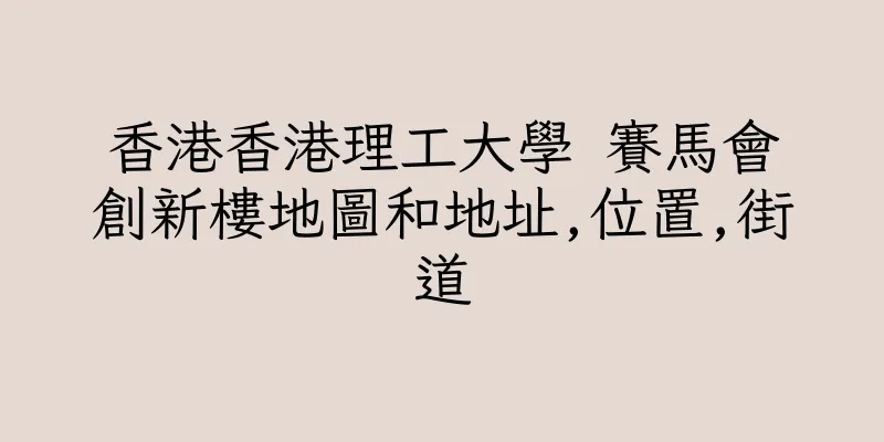 香港香港理工大學 賽馬會創新樓地圖和地址,位置,街道