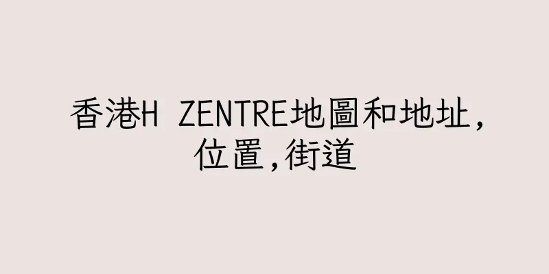 香港H ZENTRE地圖和地址,位置,街道
