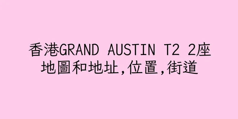 香港GRAND AUSTIN T2 2座地圖和地址,位置,街道