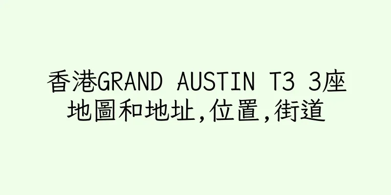 香港GRAND AUSTIN T3 3座地圖和地址,位置,街道
