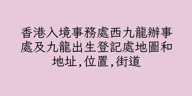 香港入境事務處西九龍辦事處及九龍出生登記處地圖和地址,位置,街道