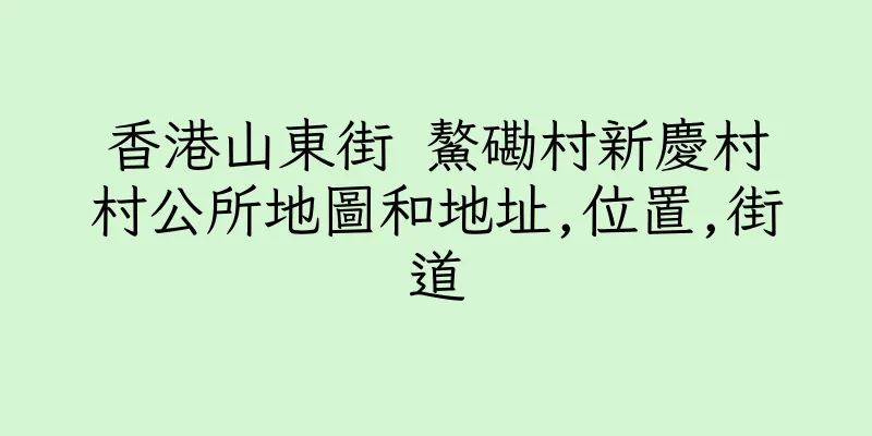 香港山東街 鰲磡村新慶村村公所地圖和地址,位置,街道