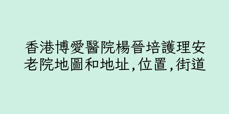 香港博愛醫院楊晉培護理安老院地圖和地址,位置,街道