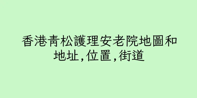 香港青松護理安老院地圖和地址,位置,街道