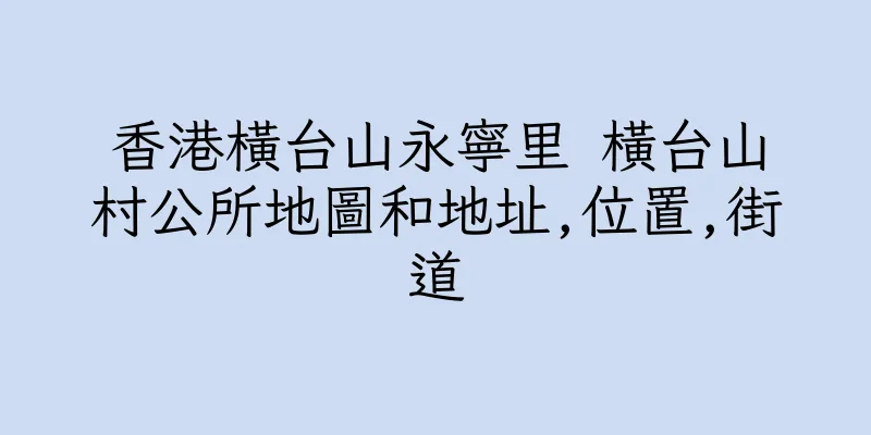 香港橫台山永寧里 橫台山村公所地圖和地址,位置,街道