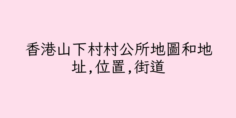 香港山下村村公所地圖和地址,位置,街道