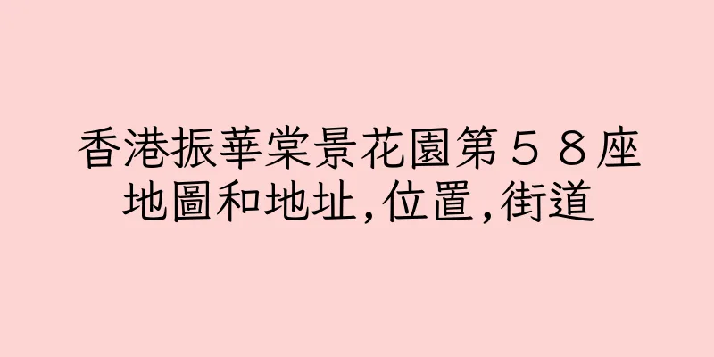 香港振華棠景花園第５８座地圖和地址,位置,街道