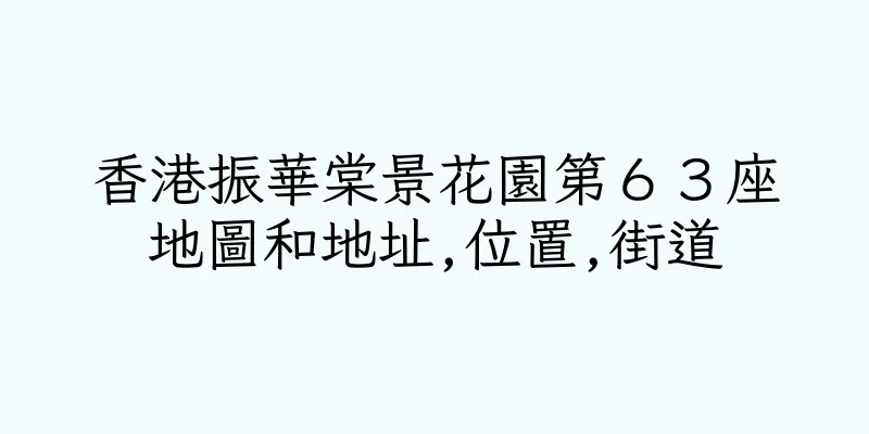 香港振華棠景花園第６３座地圖和地址,位置,街道
