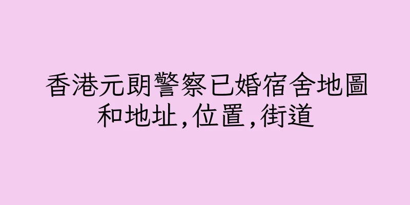 香港元朗警察已婚宿舍地圖和地址,位置,街道