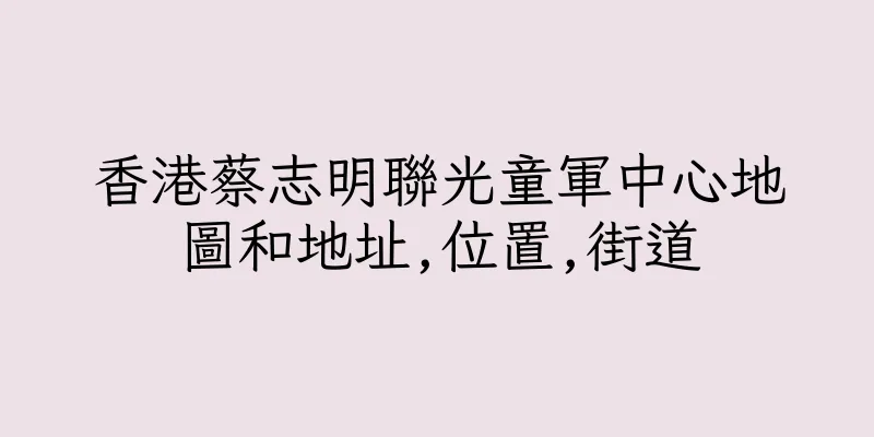 香港蔡志明聯光童軍中心地圖和地址,位置,街道