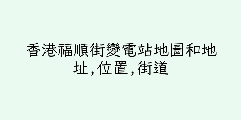 香港福順街變電站地圖和地址,位置,街道