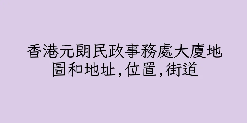 香港元朗民政事務處大廈地圖和地址,位置,街道