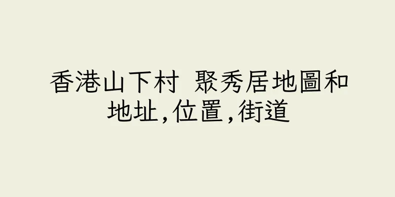 香港山下村 聚秀居地圖和地址,位置,街道