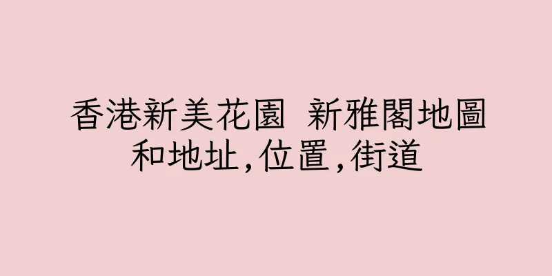香港新美花園 新雅閣地圖和地址,位置,街道