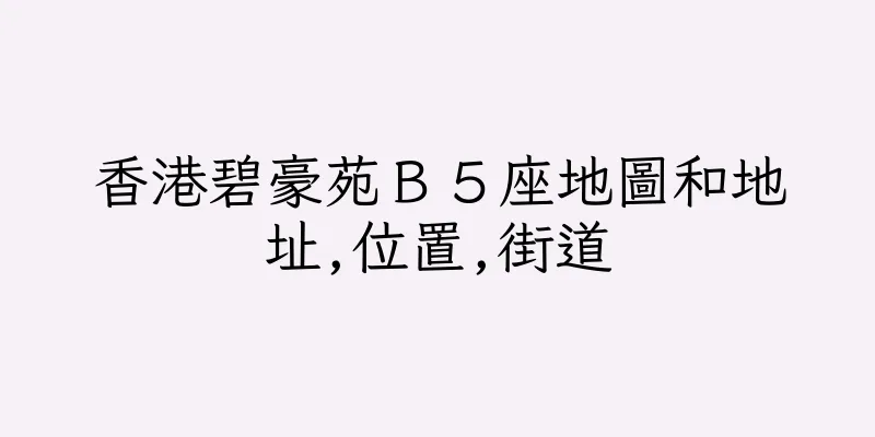 香港碧豪苑Ｂ５座地圖和地址,位置,街道