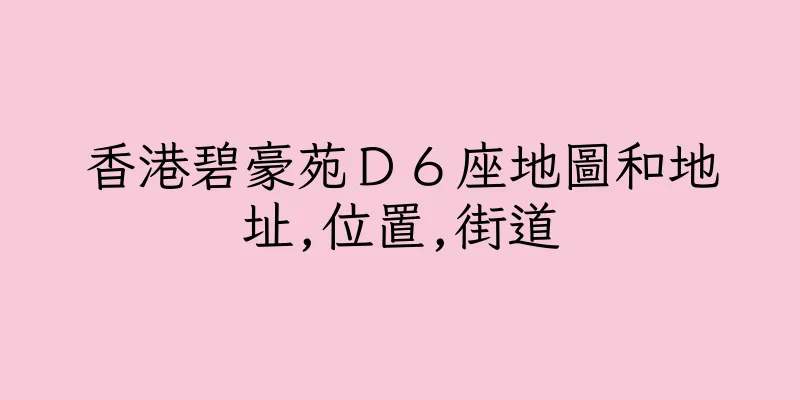 香港碧豪苑Ｄ６座地圖和地址,位置,街道