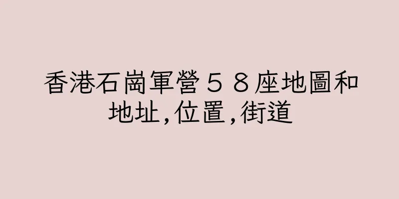 香港石崗軍營５８座地圖和地址,位置,街道