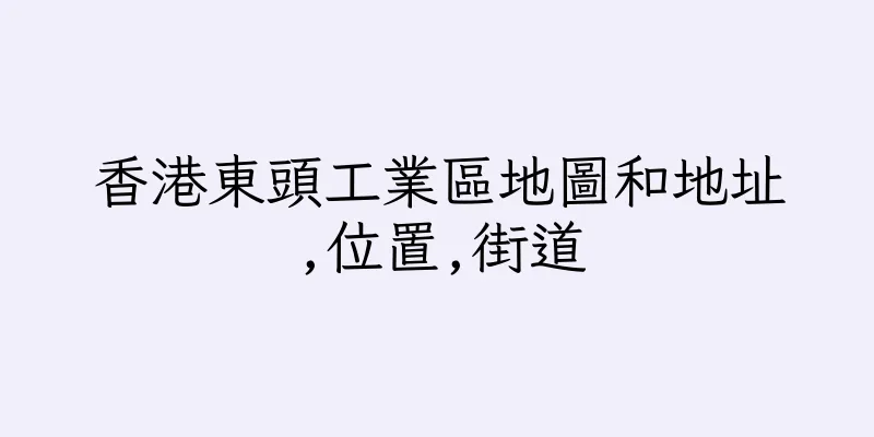 香港東頭工業區地圖和地址,位置,街道