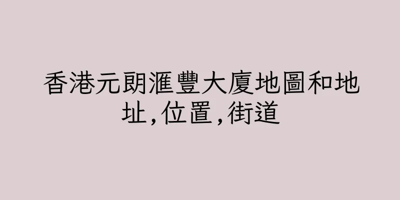 香港元朗滙豐大廈地圖和地址,位置,街道