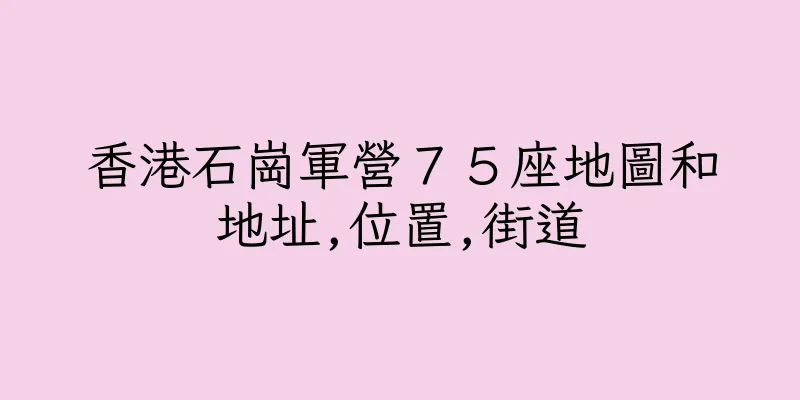 香港石崗軍營７５座地圖和地址,位置,街道
