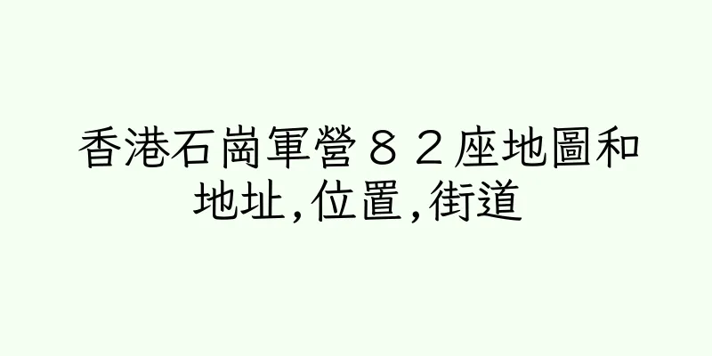 香港石崗軍營８２座地圖和地址,位置,街道