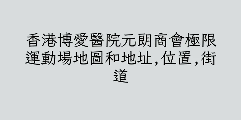 香港博愛醫院元朗商會極限運動場地圖和地址,位置,街道