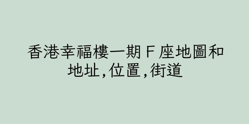 香港幸福樓一期Ｆ座地圖和地址,位置,街道