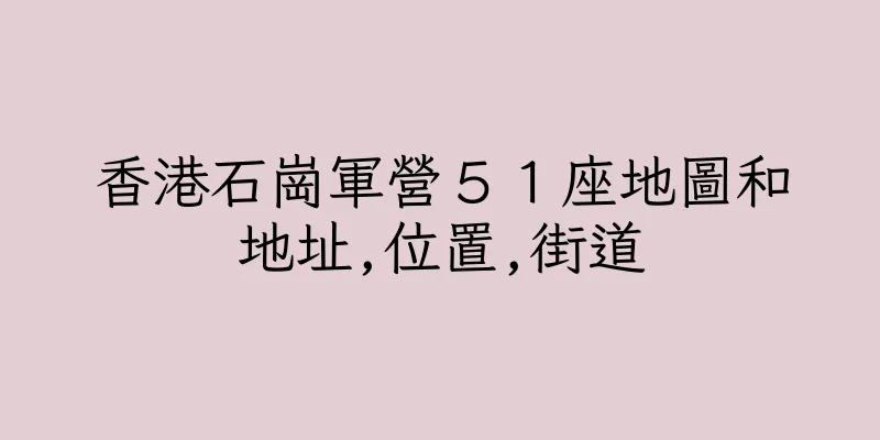 香港石崗軍營５１座地圖和地址,位置,街道