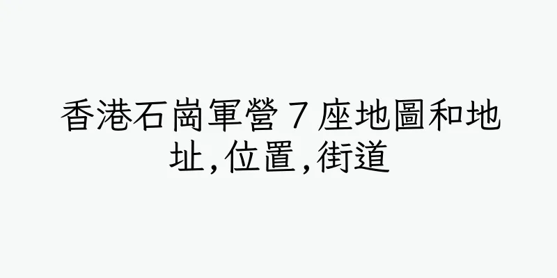香港石崗軍營７座地圖和地址,位置,街道