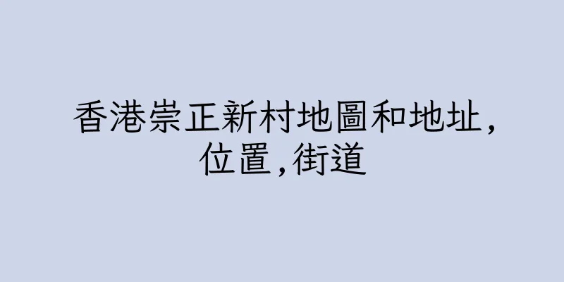 香港崇正新村地圖和地址,位置,街道