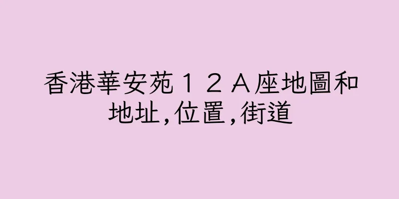 香港華安苑１２Ａ座地圖和地址,位置,街道