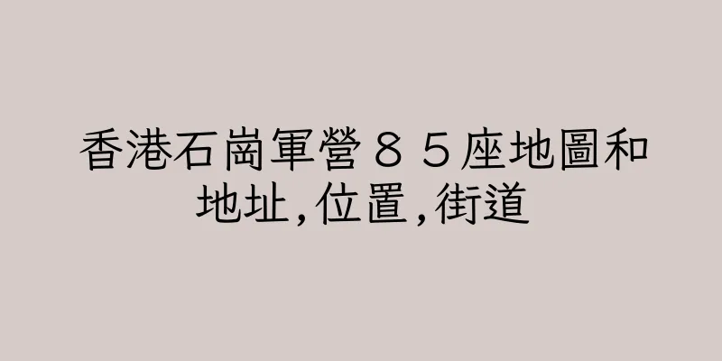 香港石崗軍營８５座地圖和地址,位置,街道