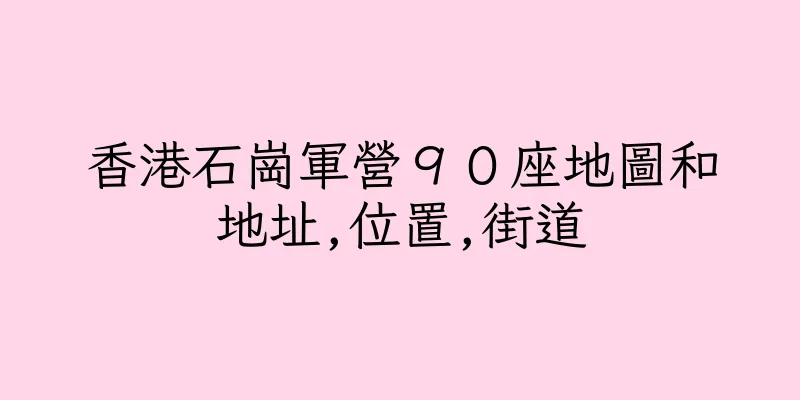 香港石崗軍營９０座地圖和地址,位置,街道