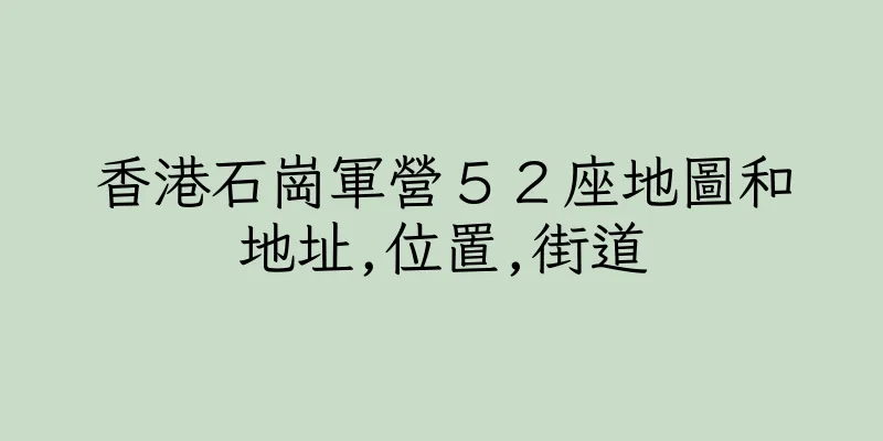 香港石崗軍營５２座地圖和地址,位置,街道