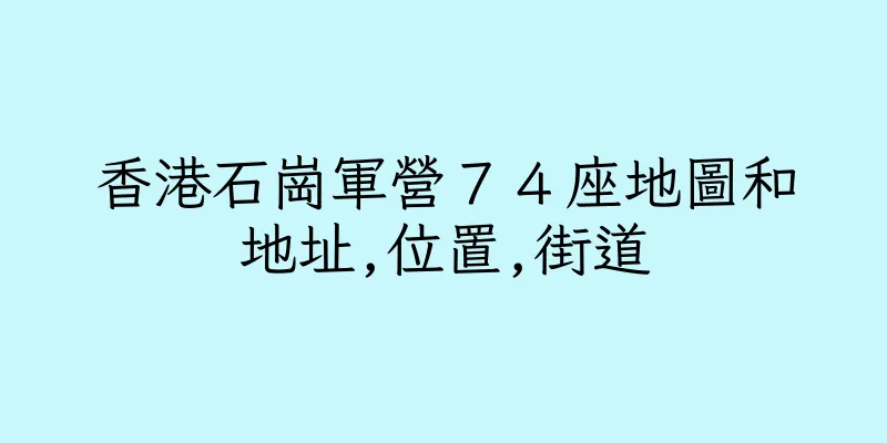 香港石崗軍營７４座地圖和地址,位置,街道