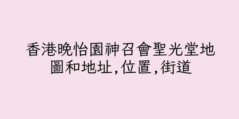 香港晚怡園神召會聖光堂地圖和地址,位置,街道