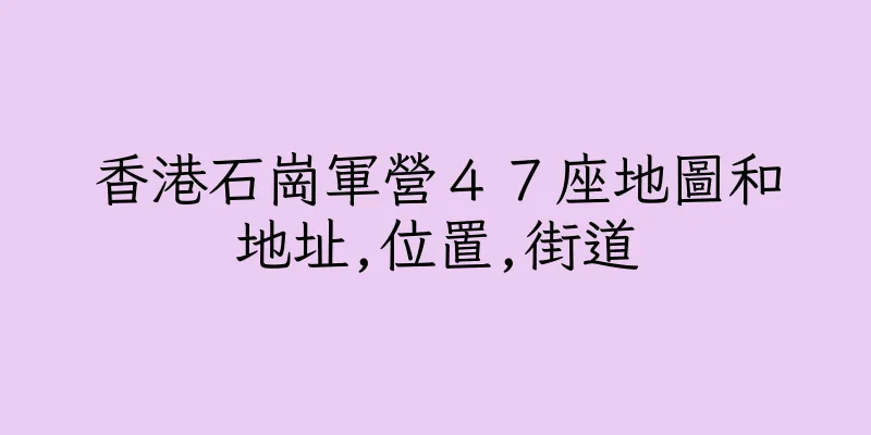 香港石崗軍營４７座地圖和地址,位置,街道