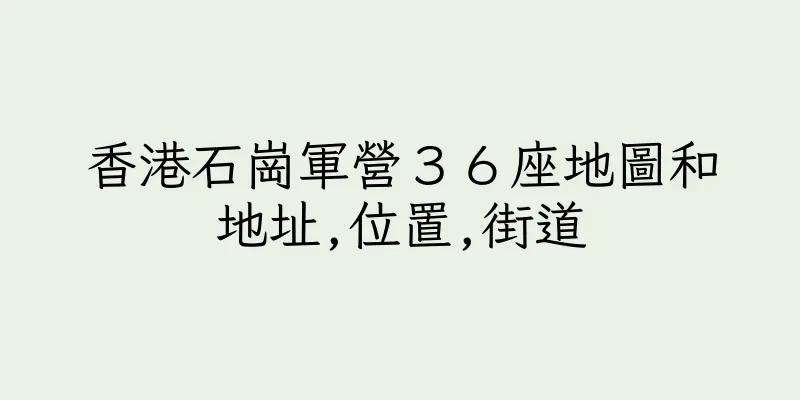 香港石崗軍營３６座地圖和地址,位置,街道
