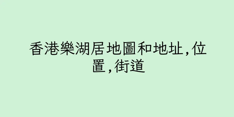 香港樂湖居地圖和地址,位置,街道