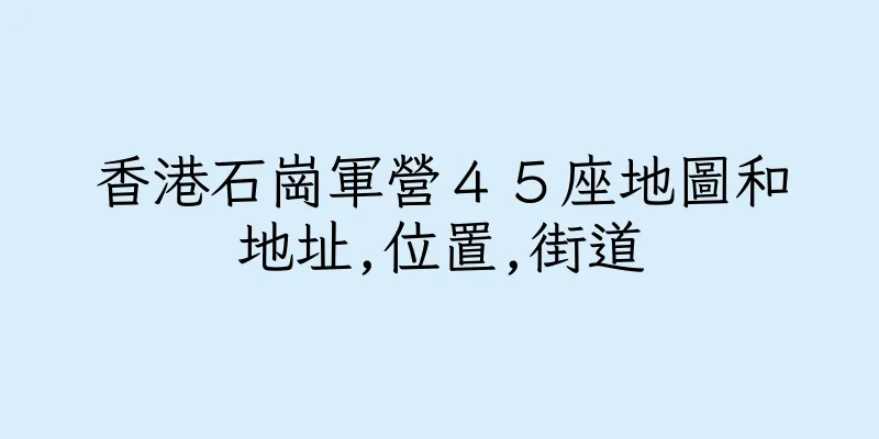 香港石崗軍營４５座地圖和地址,位置,街道