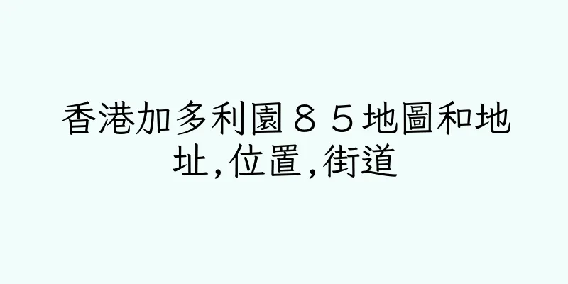 香港加多利園８５地圖和地址,位置,街道