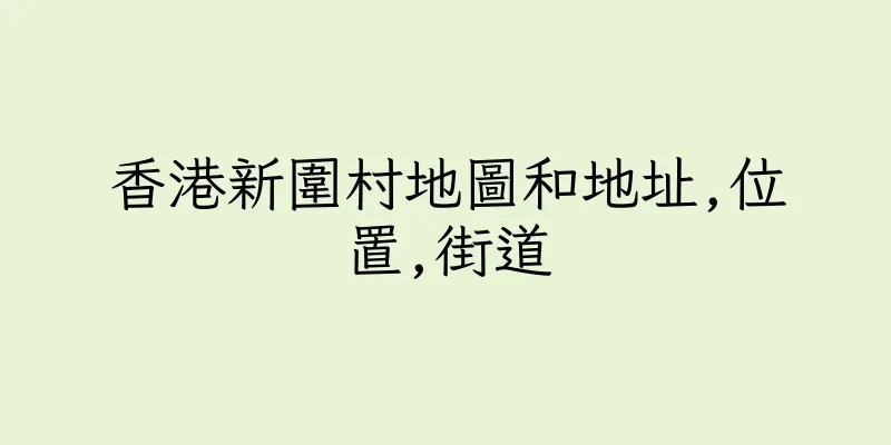 香港新圍村地圖和地址,位置,街道