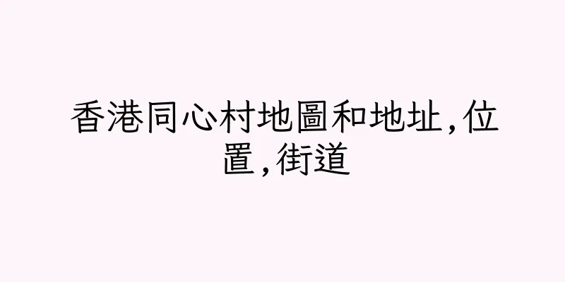 香港同心村地圖和地址,位置,街道