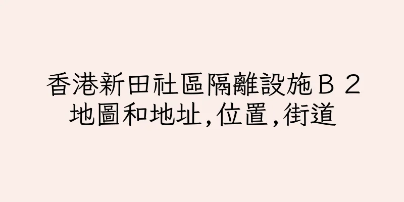 香港新田社區隔離設施Ｂ２地圖和地址,位置,街道