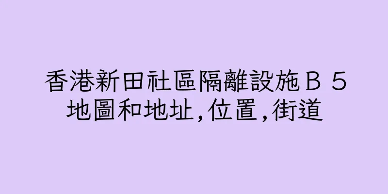 香港新田社區隔離設施Ｂ５地圖和地址,位置,街道