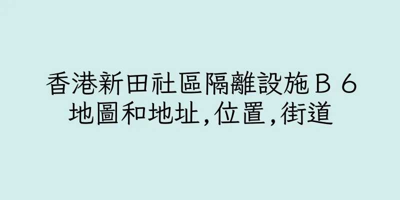 香港新田社區隔離設施Ｂ６地圖和地址,位置,街道