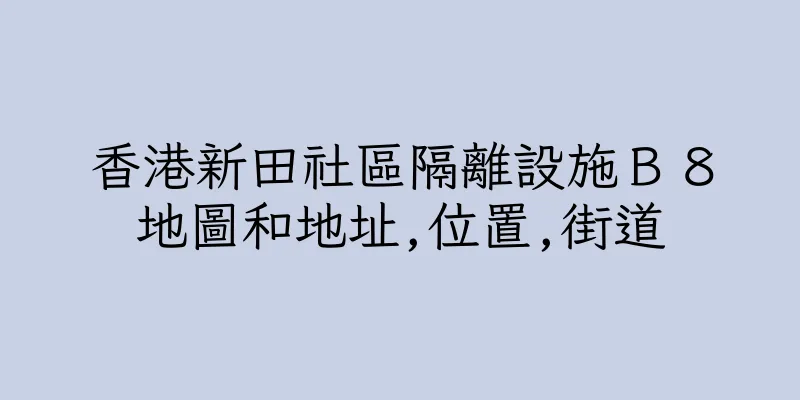 香港新田社區隔離設施Ｂ８地圖和地址,位置,街道