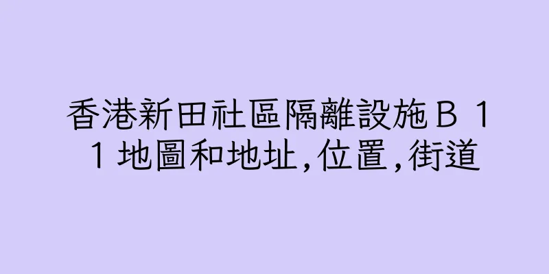 香港新田社區隔離設施Ｂ１１地圖和地址,位置,街道