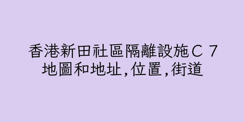 香港新田社區隔離設施Ｃ７地圖和地址,位置,街道